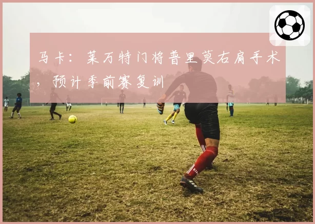 马卡:莱万特门将普里莫右肩手术,预计季前赛复训