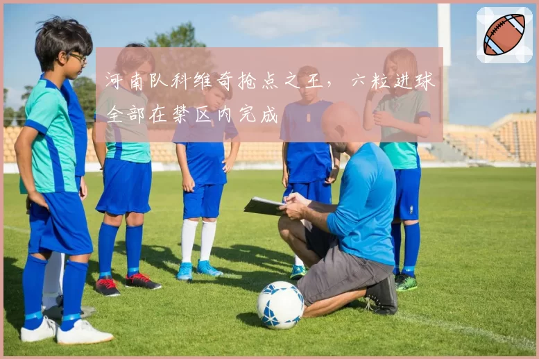 河南队科维奇抢点之王,六粒进球全部在禁区内完成