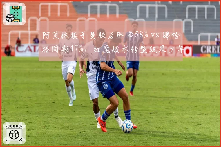 阿莫林接手曼联后胜率58% vs 滕哈格同期47%,红魔战术转型效果立竿见影