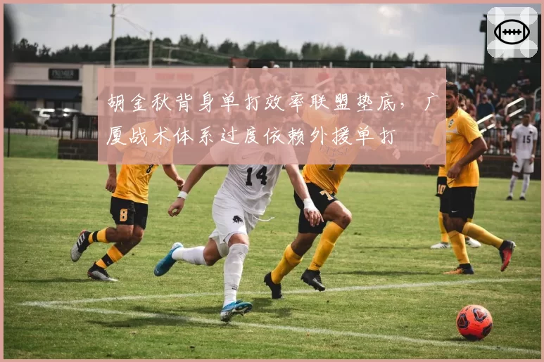 胡金秋背身单打效率联盟垫底,广厦战术体系过度依赖外援单打
