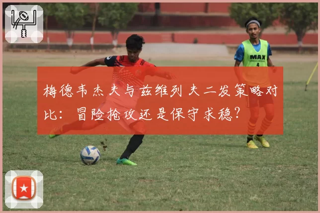 梅德韦杰夫与兹维列夫二发策略对比：冒险抢攻还是保守求稳？