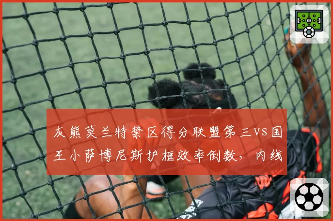 灰熊莫兰特禁区得分联盟第三vs国王小萨博尼斯护框效率倒数,内线攻防成关键