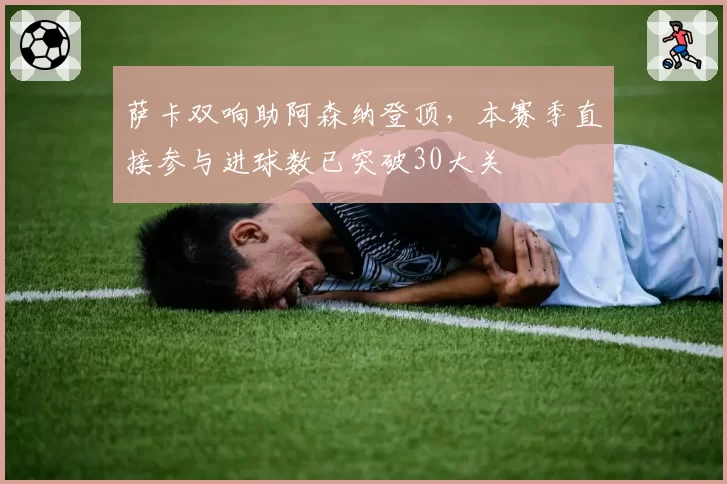 萨卡双响助阿森纳登顶,本赛季直接参与进球数已突破30大关