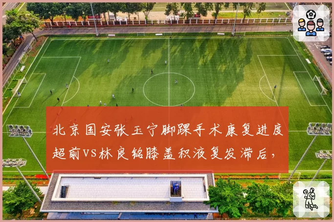 北京国安张玉宁脚踝手术康复进度超前vs林良铭膝盖积液复发滞后，锋线双核复出时间表各异