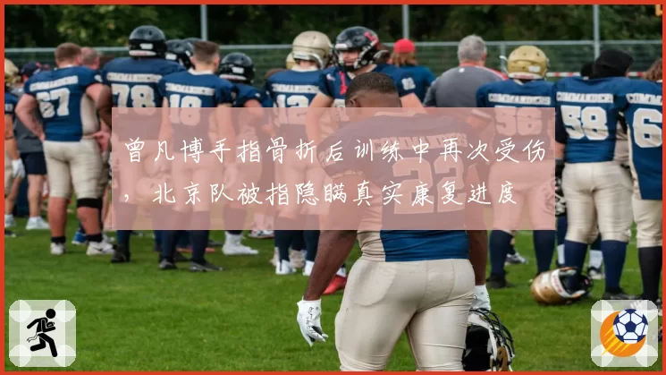 曾凡博手指骨折后训练中再次受伤，北京队被指隐瞒真实康复进度