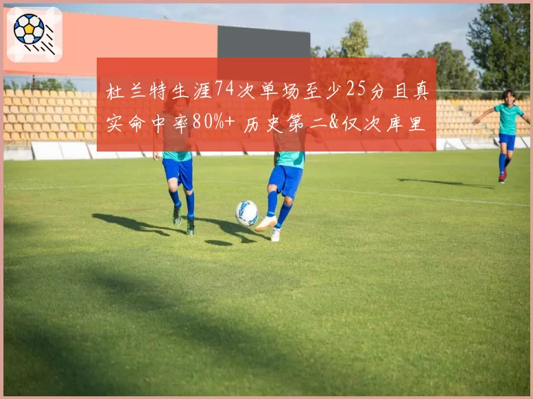 杜兰特生涯74次单场至少25分且真实命中率80%+ 历史第二&仅次库里