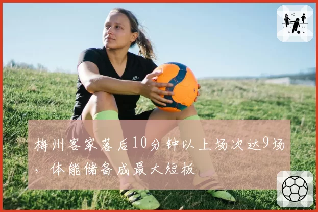 梅州客家落后10分钟以上场次达9场,体能储备成最大短板