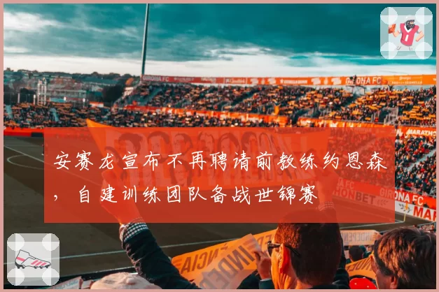 安赛龙宣布不再聘请前教练约恩森,自建训练团队备战世锦赛