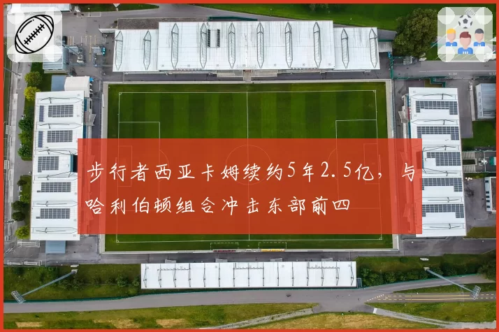 步行者西亚卡姆续约5年2.5亿,与哈利伯顿组合冲击东部前四