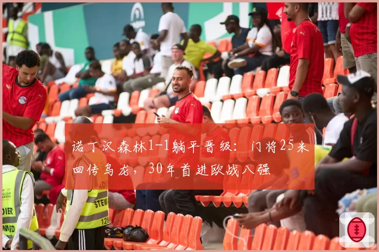 诺丁汉森林1-1躺平晋级：门将25米回传乌龙，30年首进欧战八强