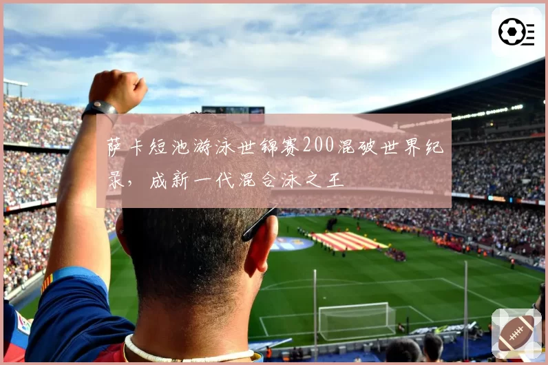 萨卡短池游泳世锦赛200混破世界纪录,成新一代混合泳之王