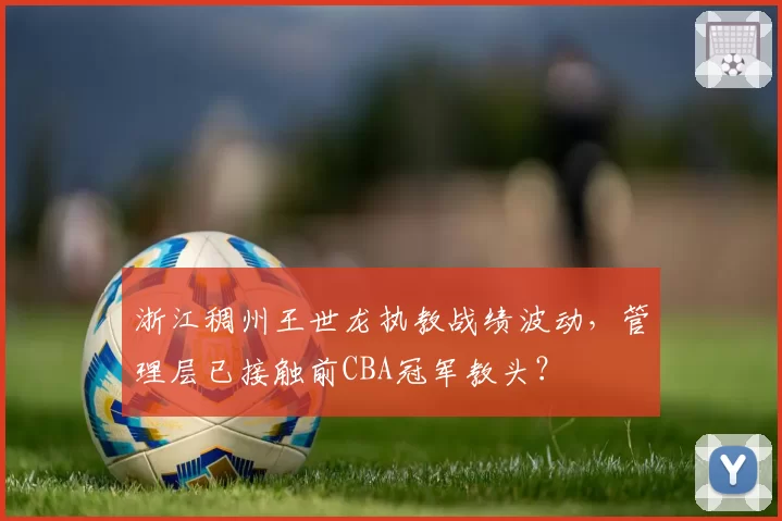 浙江稠州王世龙执教战绩波动,管理层已接触前CBA冠军教头?