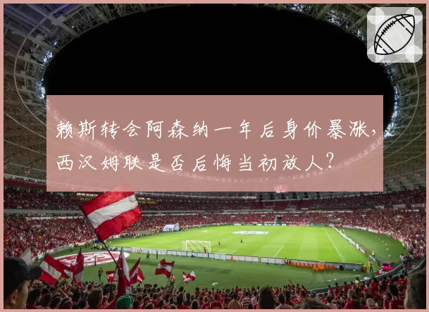 赖斯转会阿森纳一年后身价暴涨,西汉姆联是否后悔当初放人?