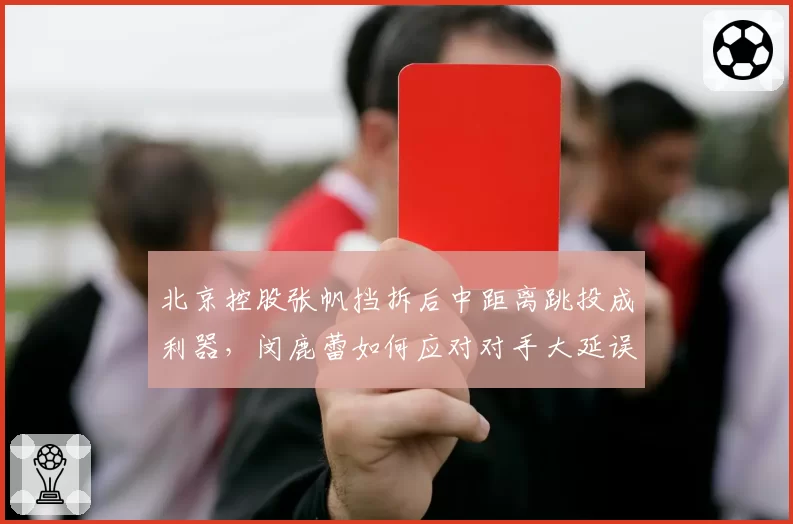 北京控股张帆挡拆后中距离跳投成利器,闵鹿蕾如何应对对手大延误?