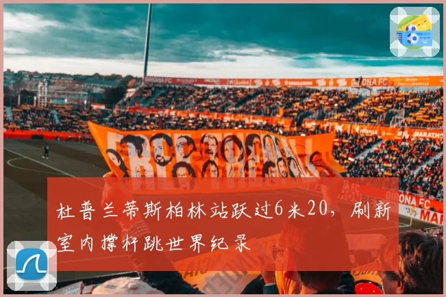 杜普兰蒂斯柏林站跃过6米20，刷新室内撑杆跳世界纪录