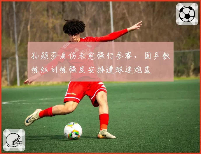 孙颖莎肩伤未愈强行参赛，国乒教练组训练强度安排遭球迷炮轰