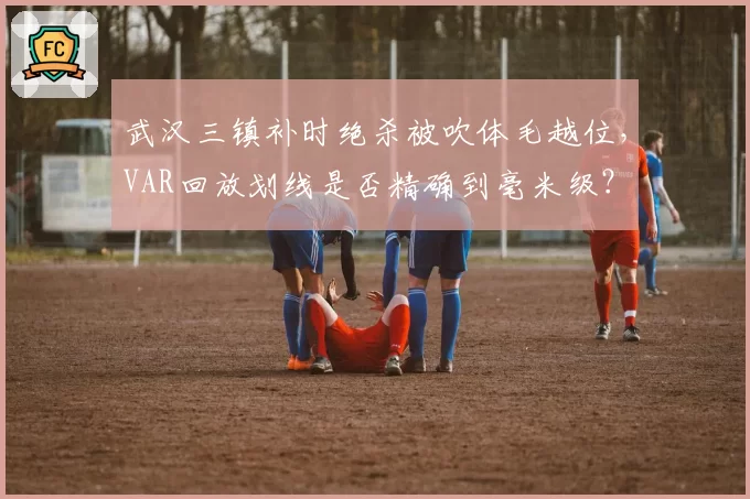 武汉三镇补时绝杀被吹体毛越位，VAR回放划线是否精确到毫米级？