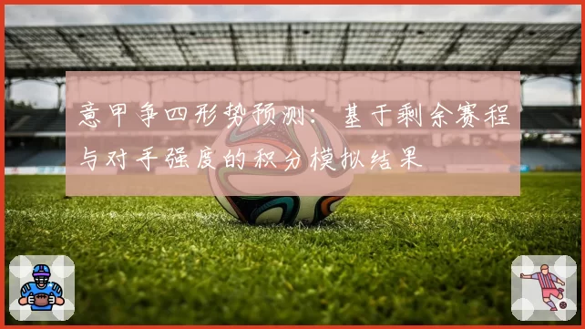 意甲争四形势预测：基于剩余赛程与对手强度的积分模拟结果