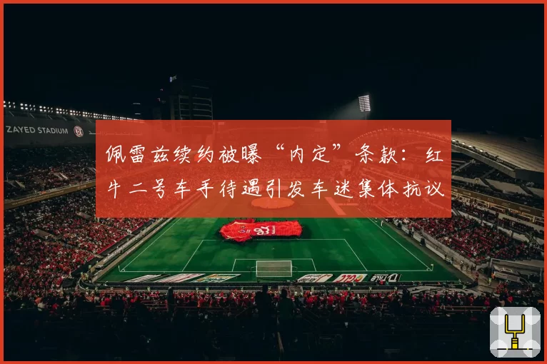 佩雷兹续约被曝“内定”条款：红牛二号车手待遇引发车迷集体抗议