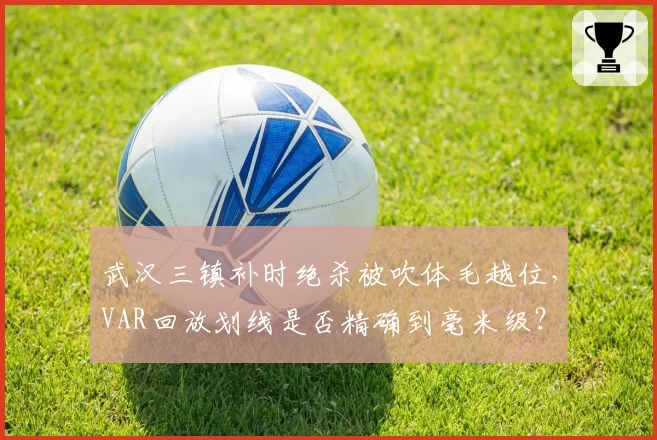武汉三镇补时绝杀被吹体毛越位，VAR回放划线是否精确到毫米级？
