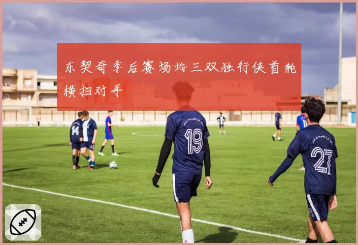 东契奇季后赛场均三双独行侠首轮横扫对手