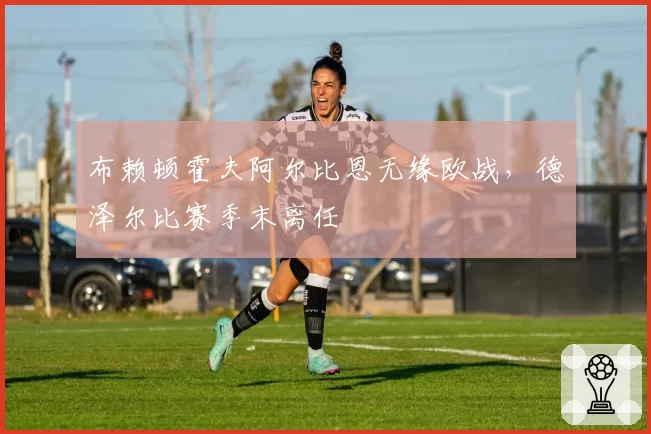 布赖顿霍夫阿尔比恩无缘欧战,德泽尔比赛季末离任