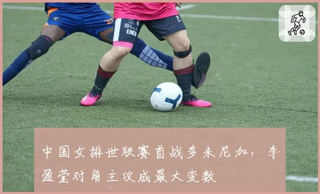 中国女排世联赛首战多米尼加，李盈莹对角主攻成最大变数