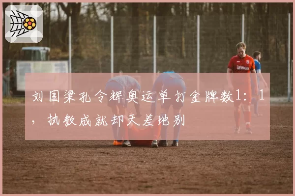 刘国梁孔令辉奥运单打金牌数1：1，执教成就却天差地别