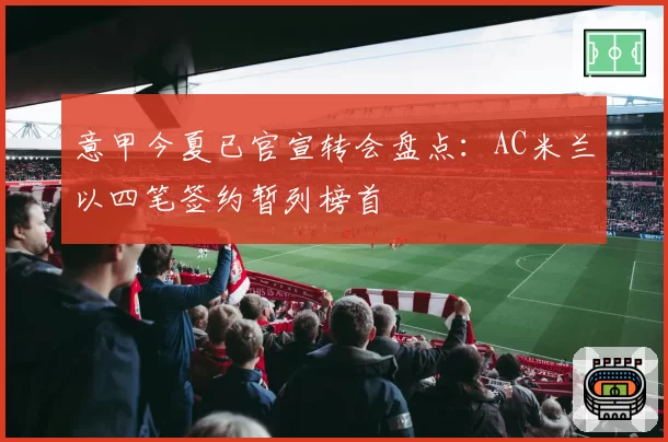 意甲今夏已官宣转会盘点：AC米兰以四笔签约暂列榜首