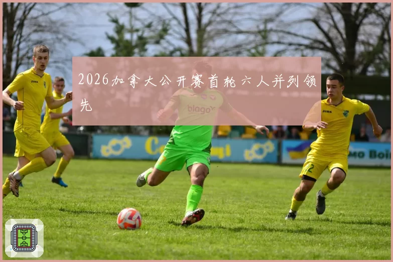 2026加拿大公开赛首轮六人并列领先