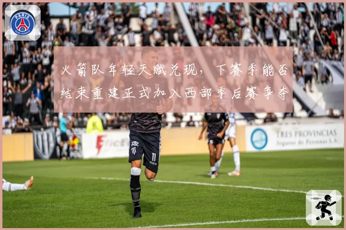 火箭队年轻天赋兑现，下赛季能否结束重建正式加入西部季后赛争夺？