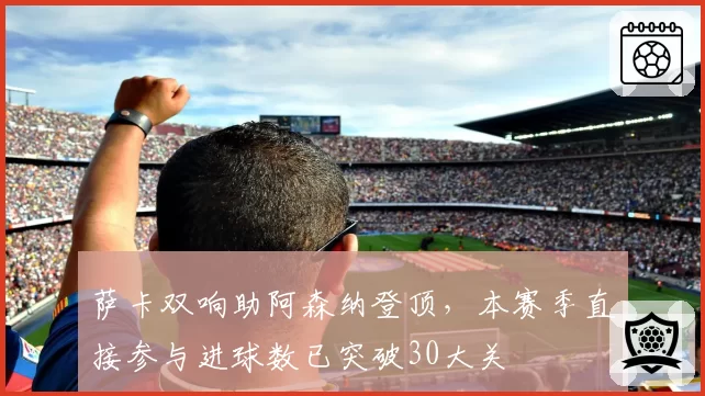 萨卡双响助阿森纳登顶，本赛季直接参与进球数已突破30大关