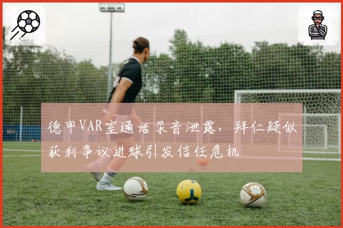 德甲VAR室通话录音泄露，拜仁疑似获利争议进球引发信任危机