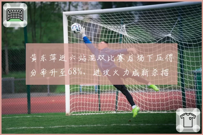 黄东萍近六站混双比赛后场下压得分率升至68%,进攻火力成新杀招