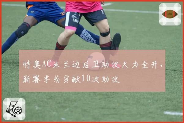 特奥AC米兰边后卫助攻火力全开,新赛季或贡献10次助攻