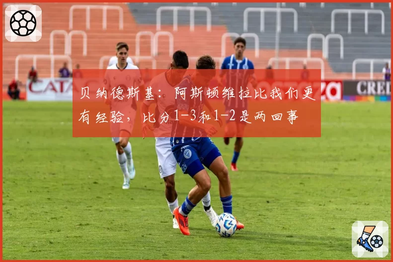 贝纳德斯基：阿斯顿维拉比我们更有经验，比分1-3和1-2是两回事