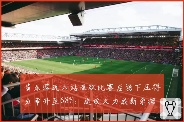 黄东萍近六站混双比赛后场下压得分率升至68%,进攻火力成新杀招