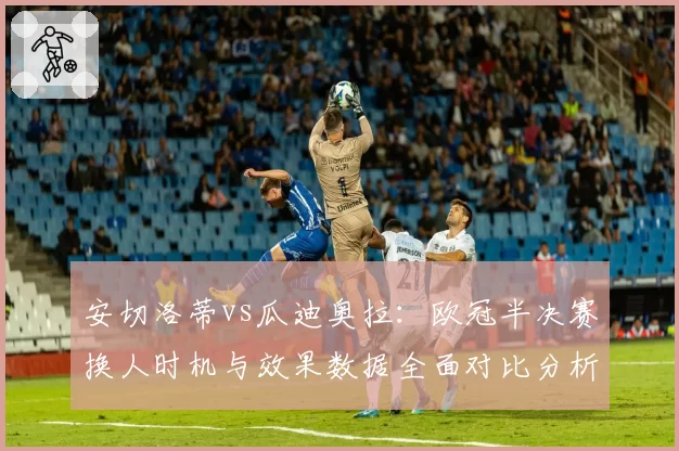 安切洛蒂vs瓜迪奥拉：欧冠半决赛换人时机与效果数据全面对比分析
