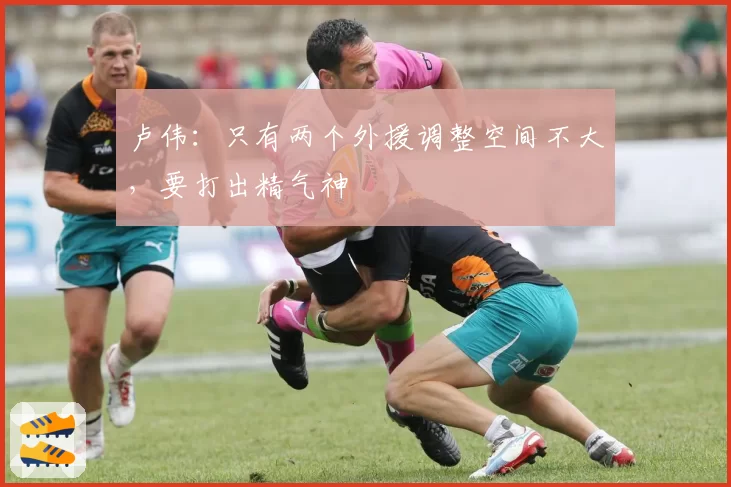 卢伟：只有两个外援调整空间不大，要打出精气神