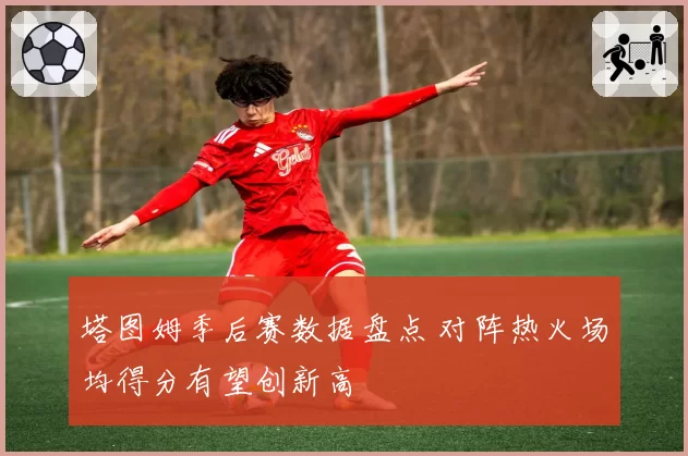 塔图姆季后赛数据盘点 对阵热火场均得分有望创新高