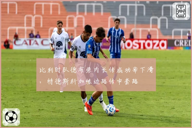 比利时队德布劳内长传成功率下滑,特德斯科加练边路传中套路