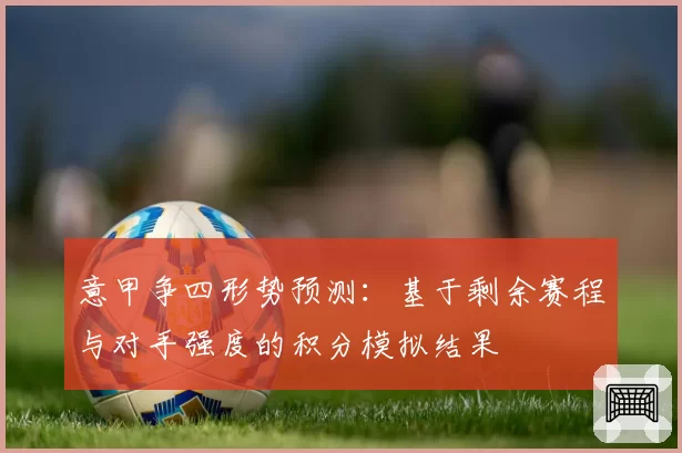 意甲争四形势预测:基于剩余赛程与对手强度的积分模拟结果