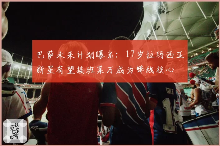 巴萨未来计划曝光：17岁拉玛西亚新星有望接班莱万成为锋线核心