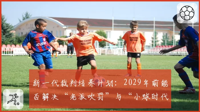 新一代裁判培养计划：2029年前能否解决“老派吹罚”与“小球时代”脱节？