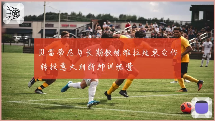 贝雷蒂尼与长期教练维拉结束合作 转投意大利新帅训练营