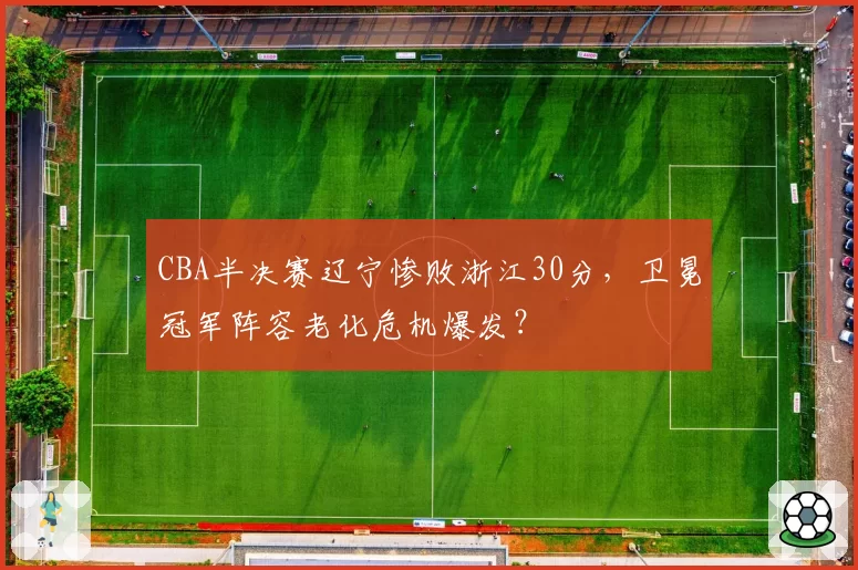 CBA半决赛辽宁惨败浙江30分，卫冕冠军阵容老化危机爆发？