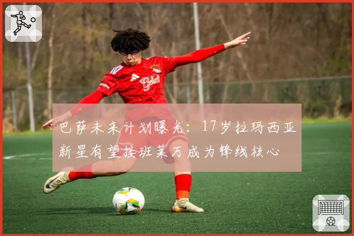 巴萨未来计划曝光：17岁拉玛西亚新星有望接班莱万成为锋线核心