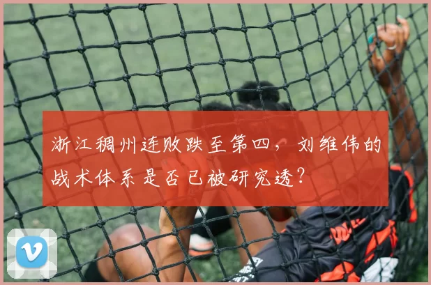 浙江稠州连败跌至第四，刘维伟的战术体系是否已被研究透？