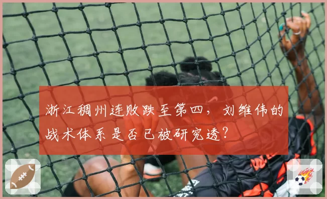浙江稠州连败跌至第四，刘维伟的战术体系是否已被研究透？