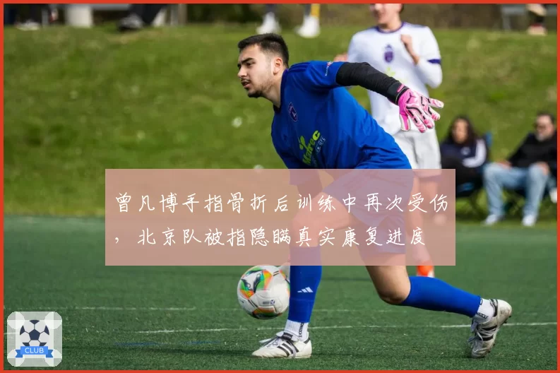 曾凡博手指骨折后训练中再次受伤，北京队被指隐瞒真实康复进度